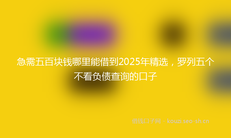 急需五百块钱哪里能借到2025年精选，罗列五个不看负债查询的口子