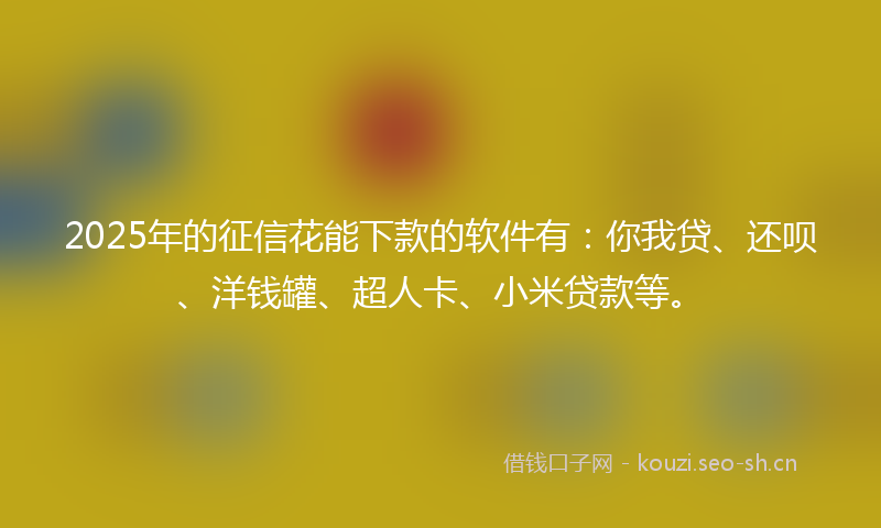 2025年的征信花能下款的软件有：你我贷、还呗、洋钱罐、超人卡、小米贷款等。