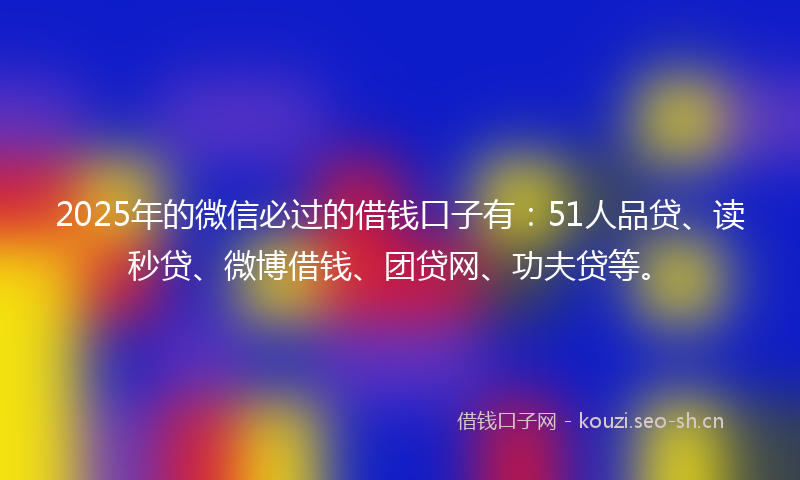 2025年的微信必过的借钱口子有：51人品贷、读秒贷、微博借钱、团贷网、功夫贷等。