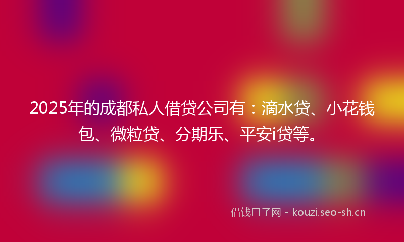 2025年的成都私人借贷公司有：滴水贷、小花钱包、微粒贷、分期乐、平安i贷等。