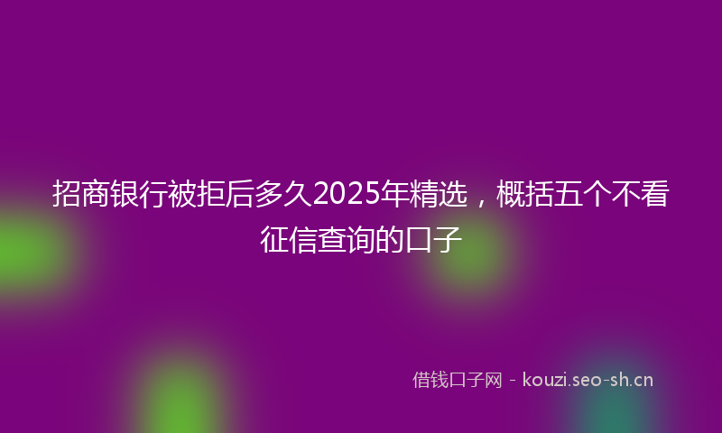 招商银行被拒后多久2025年精选,概括五个不看征信查询的口子