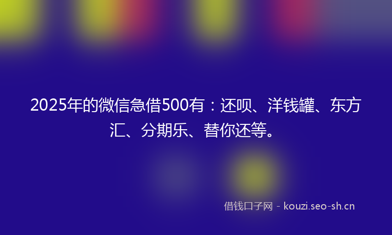 2025年的微信急借500有:还呗、洋钱罐、东方汇、分期乐、替你还等。