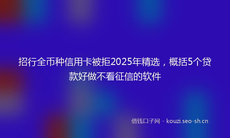 招行全币种信用卡被拒2025年精选，概括5个贷款好做不看征信的软件