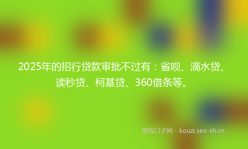 2025年的招行贷款审批不过有：省呗、滴水贷、读秒贷、柯基贷、360借条等。