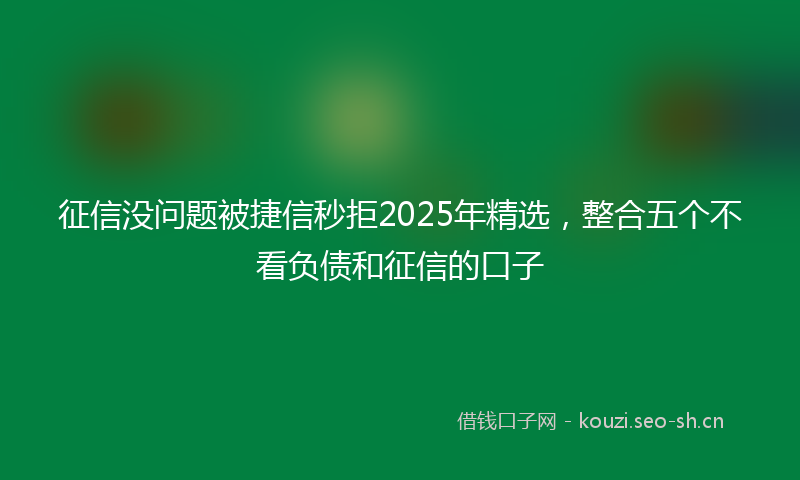 征信没问题被捷信秒拒2025年精选，整合五个不看负债和征信的口子