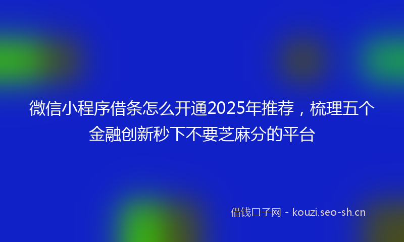 微信小程序借条怎么开通2025年推荐，梳理五个金融创新秒下不要芝麻分的平台
