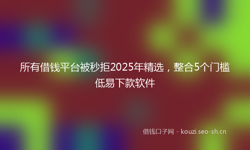 所有借钱平台被秒拒2025年精选，整合5个门槛低易下款软件