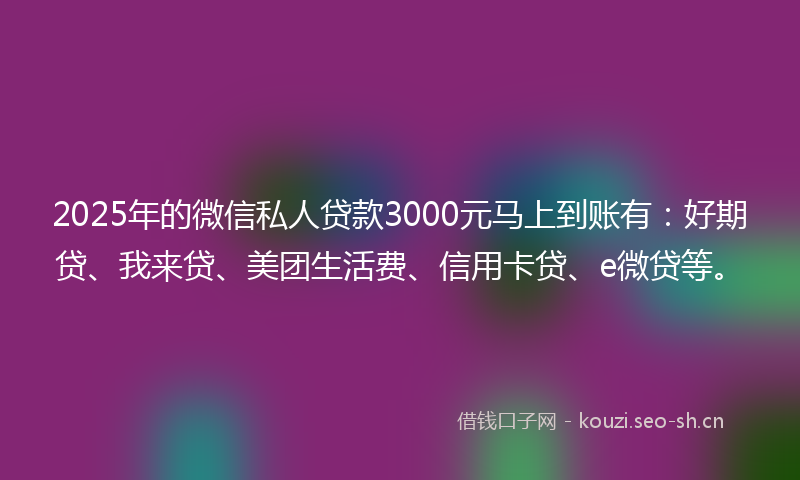 2025年的微信私人贷款3000元马上到账有：好期贷、我来贷、美团生活费、信用卡贷、e微贷等。