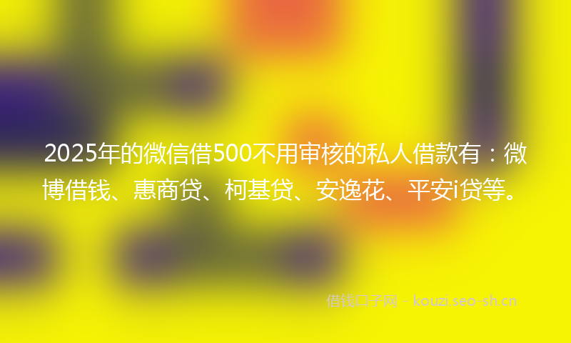 2025年的微信借500不用审核的私人借款有：微博借钱、惠商贷、柯基贷、安逸花、平安i贷等。