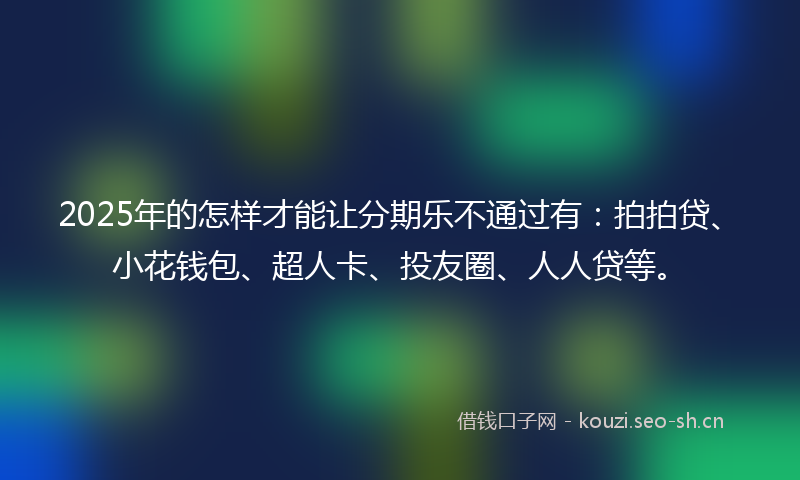 2025年的怎样才能让分期乐不通过有:拍拍贷、小花钱包、超人卡、投友圈、人人贷等。