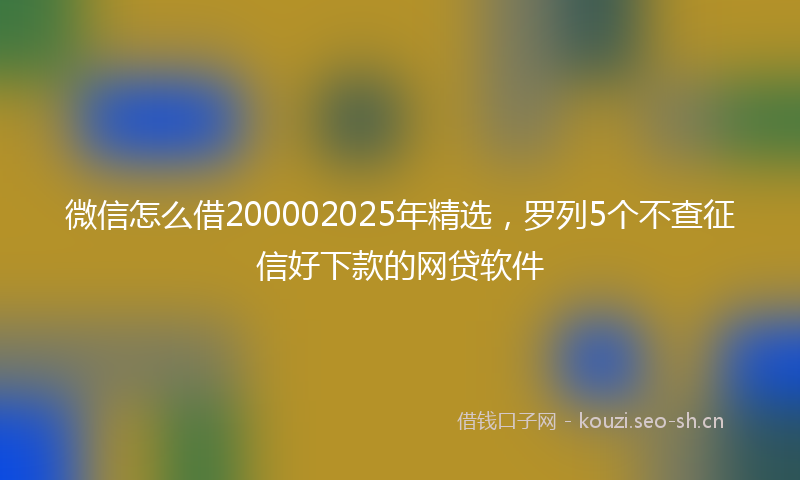 微信怎么借200002025年精选，罗列5个不查征信好下款的网贷软件