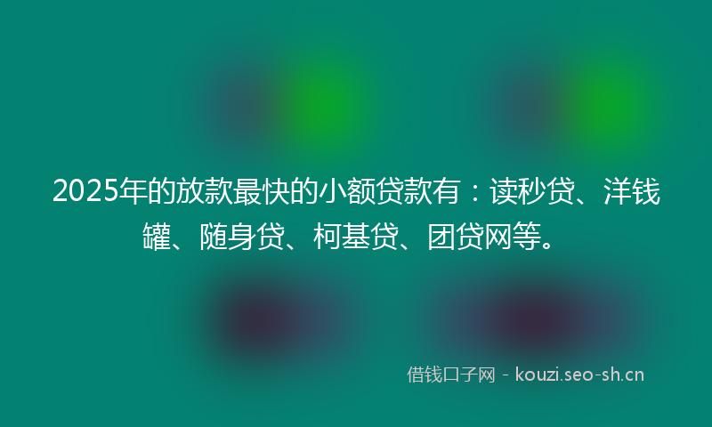 2025年的放款最快的小额贷款有：读秒贷、洋钱罐、随身贷、柯基贷、团贷网等。