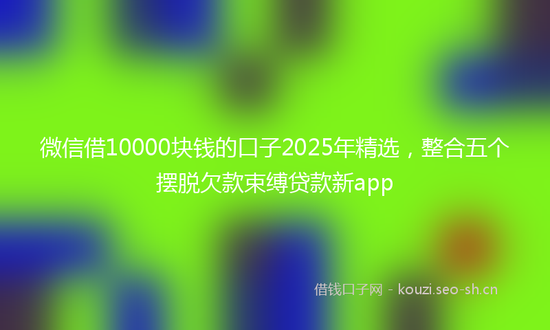 微信借10000块钱的口子2025年精选，整合五个摆脱欠款束缚贷款新app