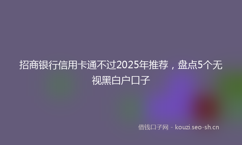 招商银行信用卡通不过2025年推荐，盘点5个无视黑白户口子