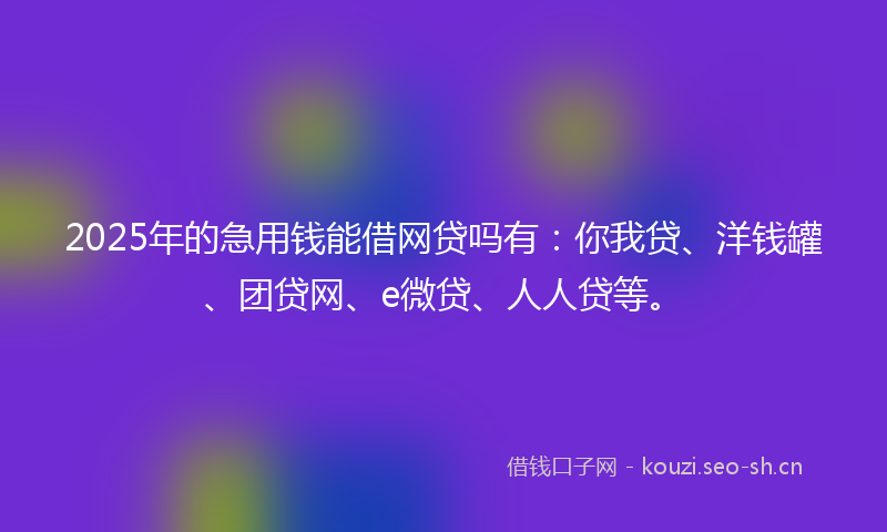 2025年的急用钱能借网贷吗有：你我贷、洋钱罐、团贷网、e微贷、人人贷等。