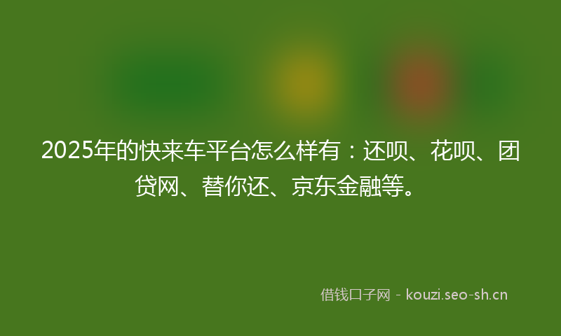 2025年的快来车平台怎么样有：还呗、花呗、团贷网、替你还、京东金融等。