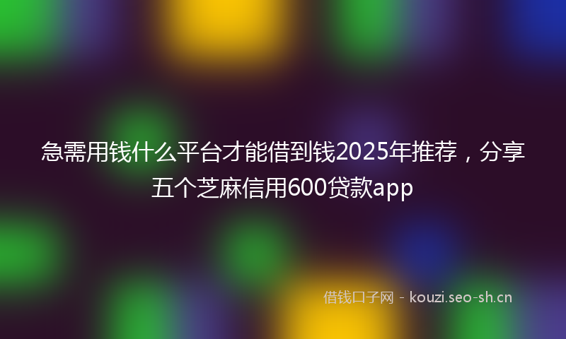 急需用钱什么平台才能借到钱2025年推荐，分享五个芝麻信用600贷款app