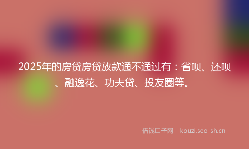 2025年的房贷房贷放款通不通过有：省呗、还呗、融逸花、功夫贷、投友圈等。