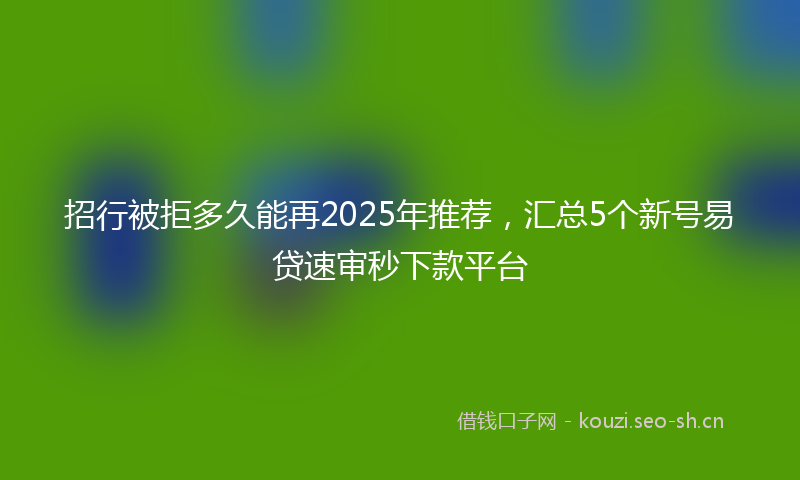 招行被拒多久能再2025年推荐，汇总5个新号易贷速审秒下款平台