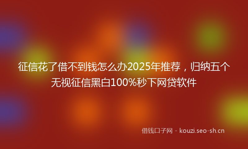 征信花了借不到钱怎么办2025年推荐，归纳五个无视征信黑白100%秒下网贷软件