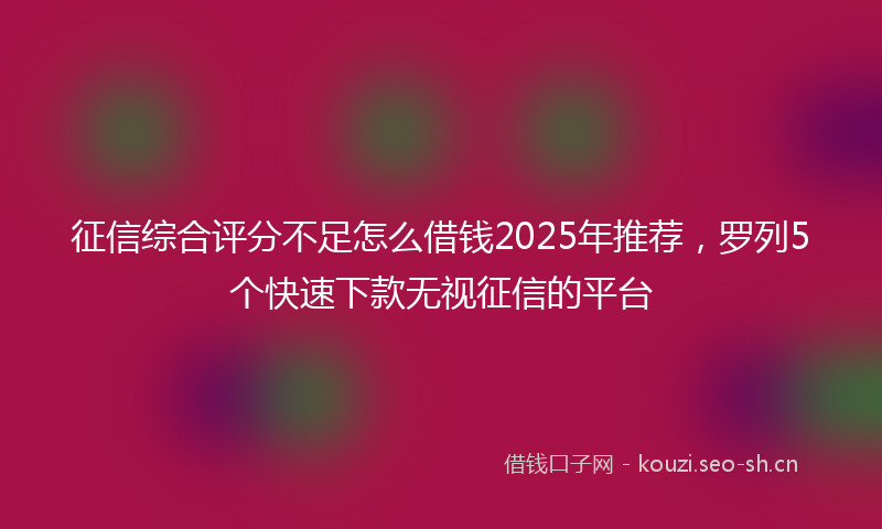 征信综合评分不足怎么借钱2025年推荐，罗列5个快速下款无视征信的平台