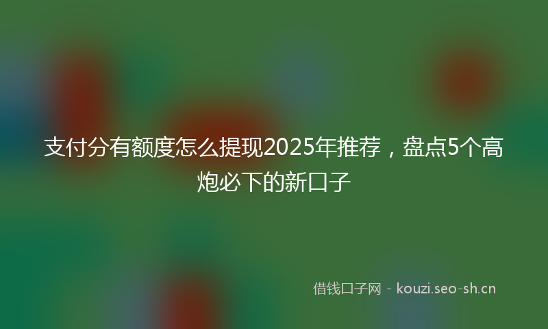 支付分有额度怎么提现2025年推荐，盘点5个高炮必下的新口子