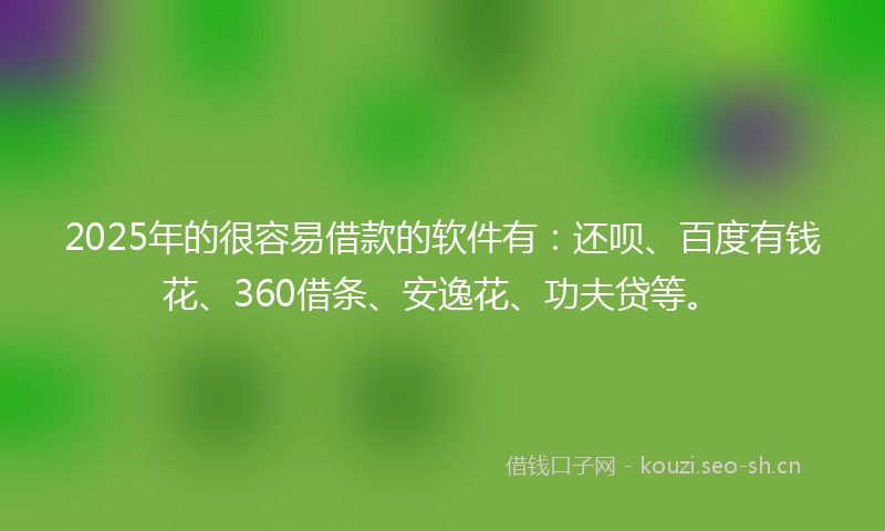 2025年的很容易借款的软件有：还呗、百度有钱花、360借条、安逸花、功夫贷等。