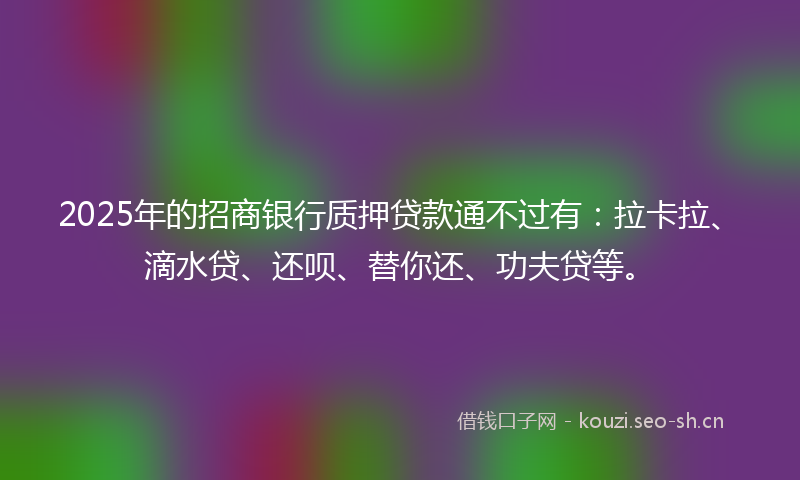 2025年的招商银行质押贷款通不过有:拉卡拉、滴水贷、还呗、替你还、功夫贷等。