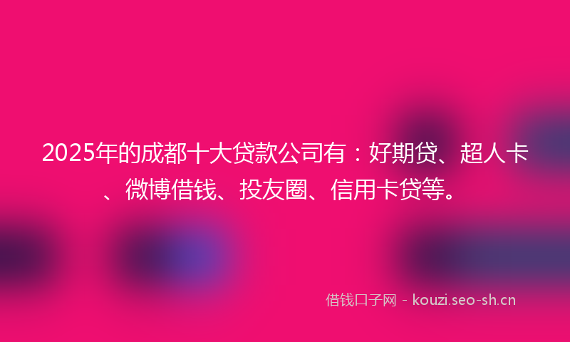 2025年的成都十大贷款公司有：好期贷、超人卡、微博借钱、投友圈、信用卡贷等。