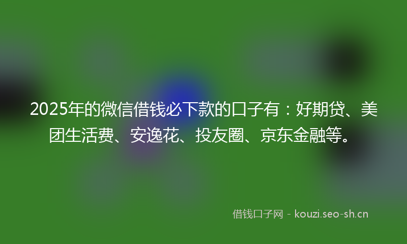 2025年的微信借钱必下款的口子有:好期贷、美团生活费、安逸花、投友圈、京东金融等。