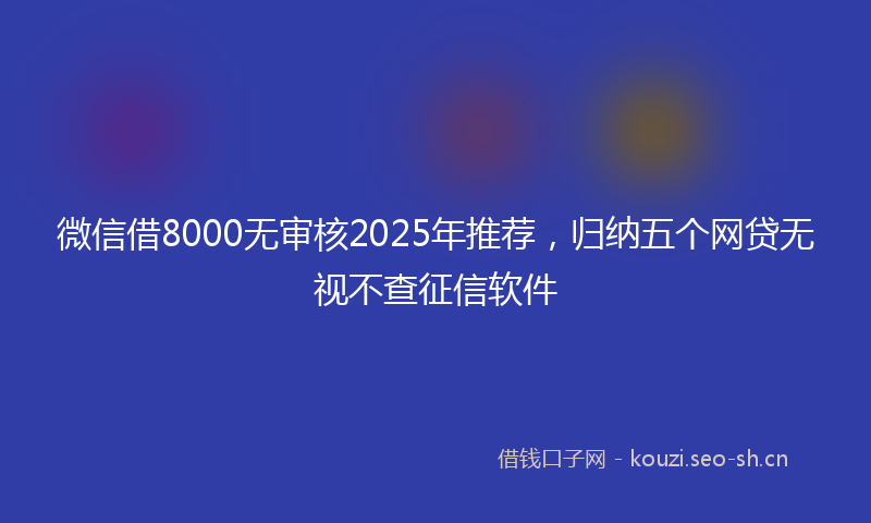 微信借8000无审核2025年推荐,归纳五个网贷无视不查征信软件