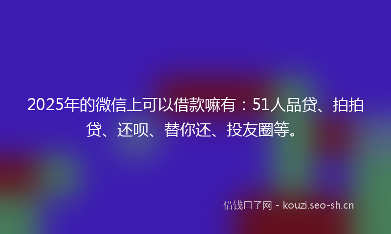 2025年的微信上可以借款嘛有：51人品贷、拍拍贷、还呗、替你还、投友圈等。