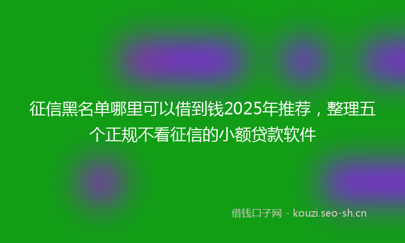 征信黑名单哪里可以借到钱2025年推荐，整理五个正规不看征信的小额贷款软件