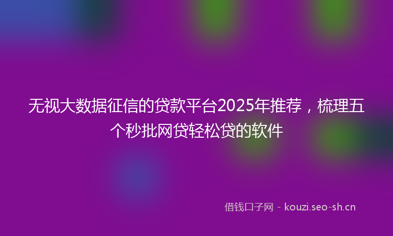 无视大数据征信的贷款平台2025年推荐，梳理五个秒批网贷轻松贷的软件
