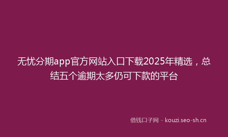 无忧分期app官方网站入口下载2025年精选，总结五个逾期太多仍可下款的平台