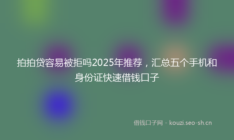 拍拍贷容易被拒吗2025年推荐，汇总五个手机和身份证快速借钱口子