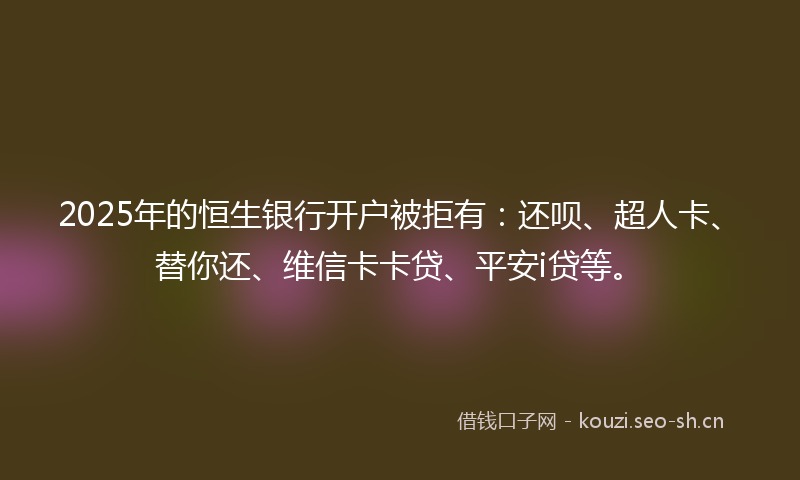 2025年的恒生银行开户被拒有:还呗、超人卡、替你还、维信卡卡贷、平安i贷等。