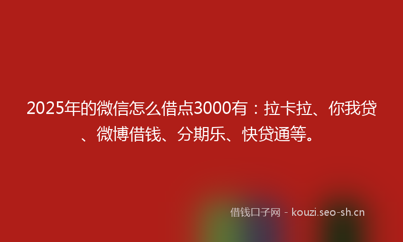 2025年的微信怎么借点3000有：拉卡拉、你我贷、微博借钱、分期乐、快贷通等。