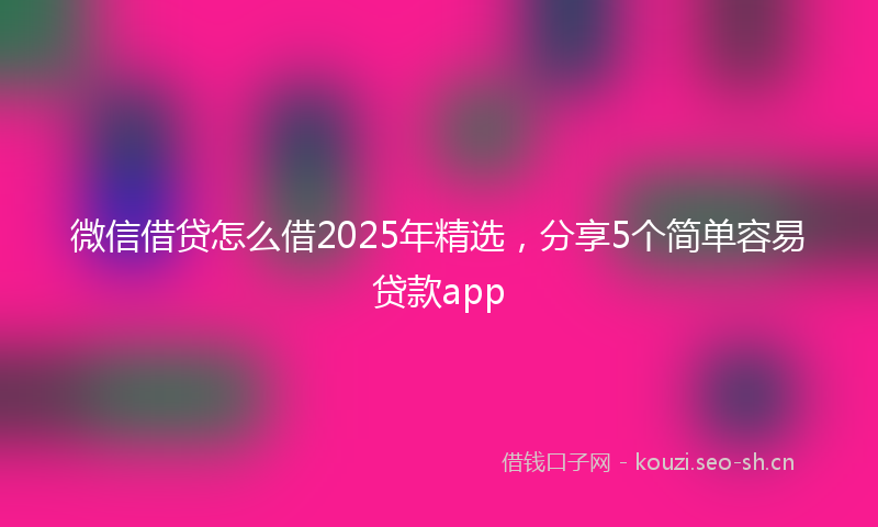 微信借贷怎么借2025年精选，分享5个简单容易贷款app