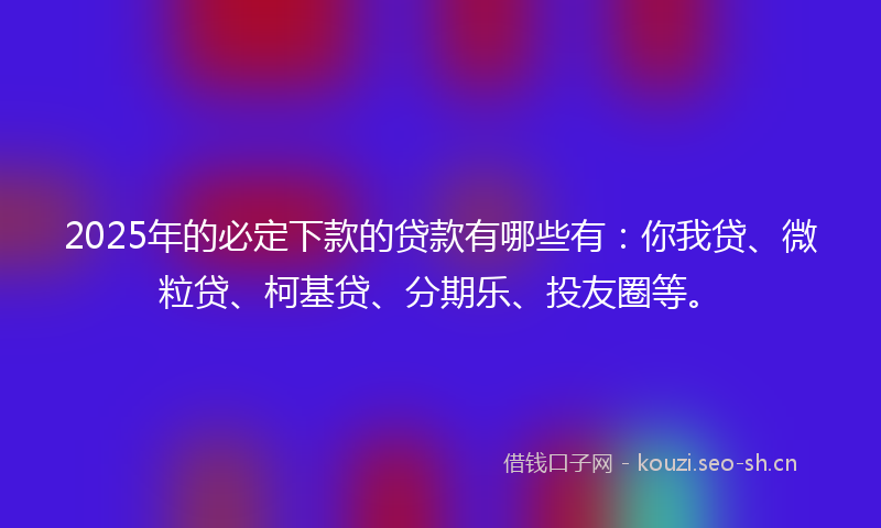 2025年的必定下款的贷款有哪些有：你我贷、微粒贷、柯基贷、分期乐、投友圈等。