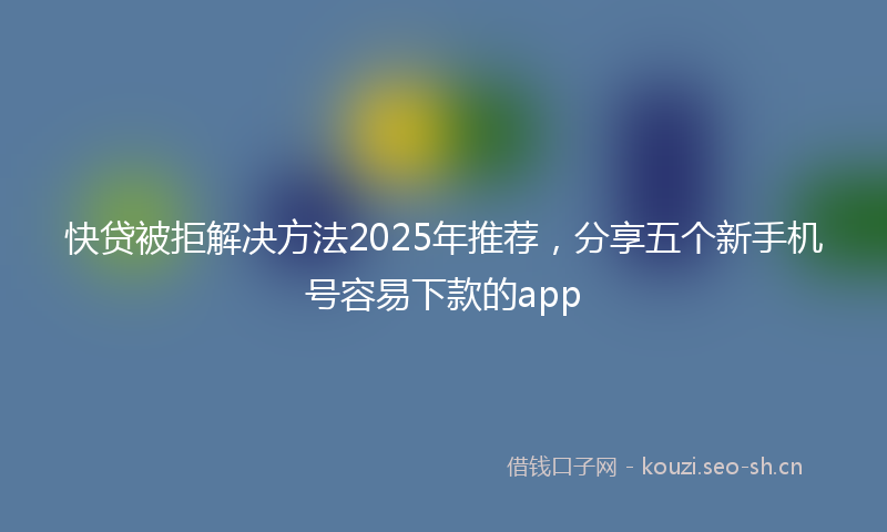 快贷被拒解决方法2025年推荐，分享五个新手机号容易下款的app