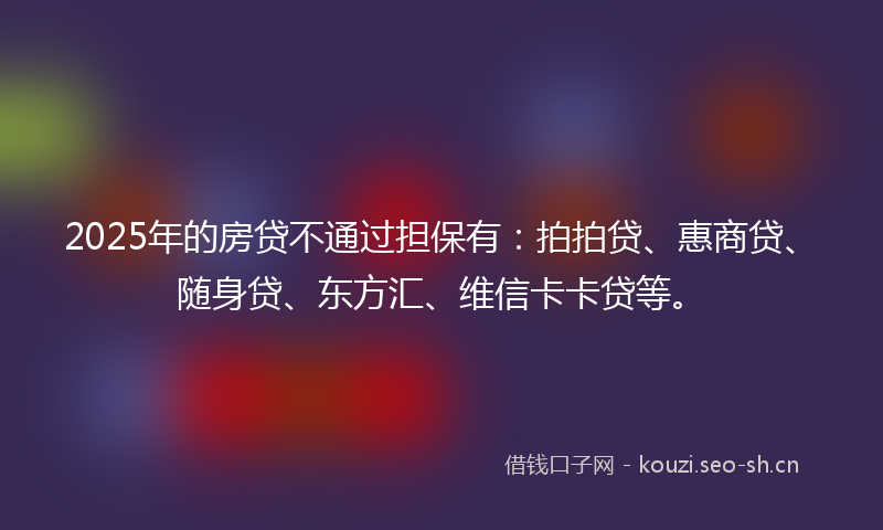 2025年的房贷不通过担保有：拍拍贷、惠商贷、随身贷、东方汇、维信卡卡贷等。
