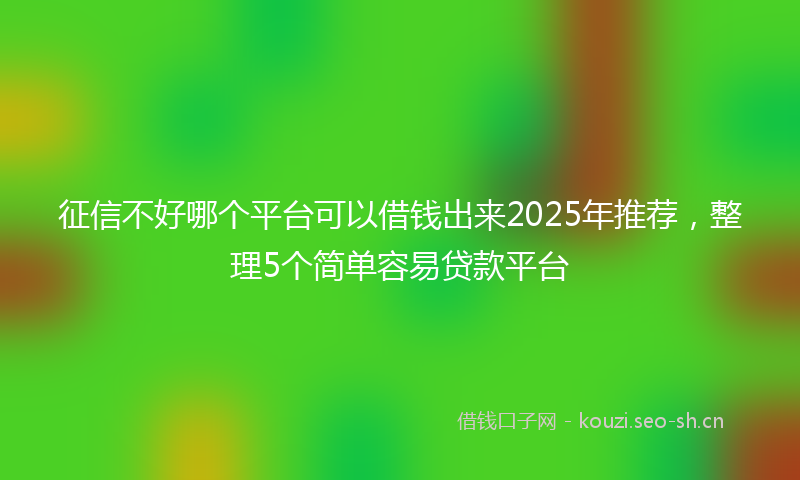 征信不好哪个平台可以借钱出来2025年推荐，整理5个简单容易贷款平台