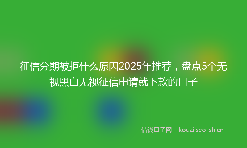 征信分期被拒什么原因2025年推荐，盘点5个无视黑白无视征信申请就下款的口子