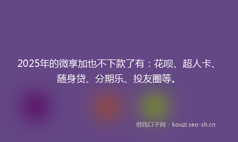 2025年的微享加也不下款了有：花呗、超人卡、随身贷、分期乐、投友圈等。