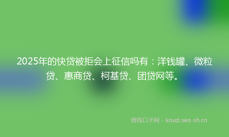 2025年的快贷被拒会上征信吗有：洋钱罐、微粒贷、惠商贷、柯基贷、团贷网等。