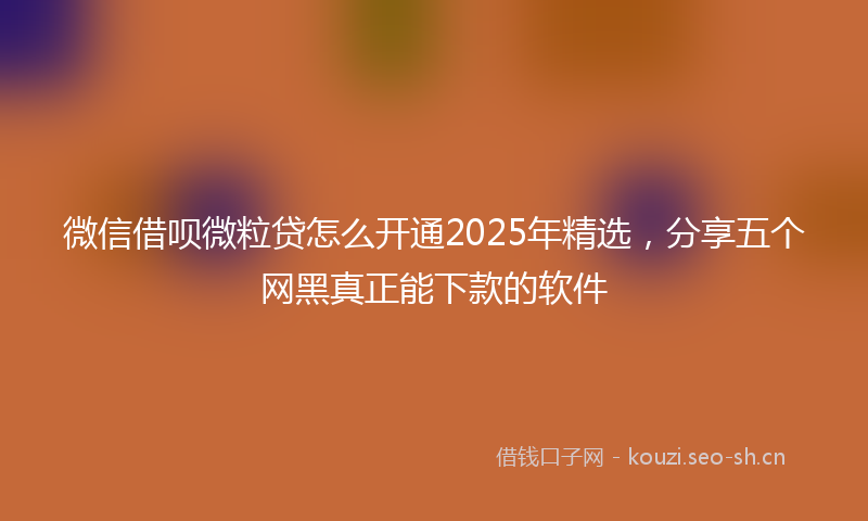 微信借呗微粒贷怎么开通2025年精选，分享五个网黑真正能下款的软件