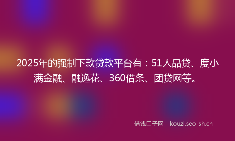 2025年的强制下款贷款平台有：51人品贷、度小满金融、融逸花、360借条、团贷网等。
