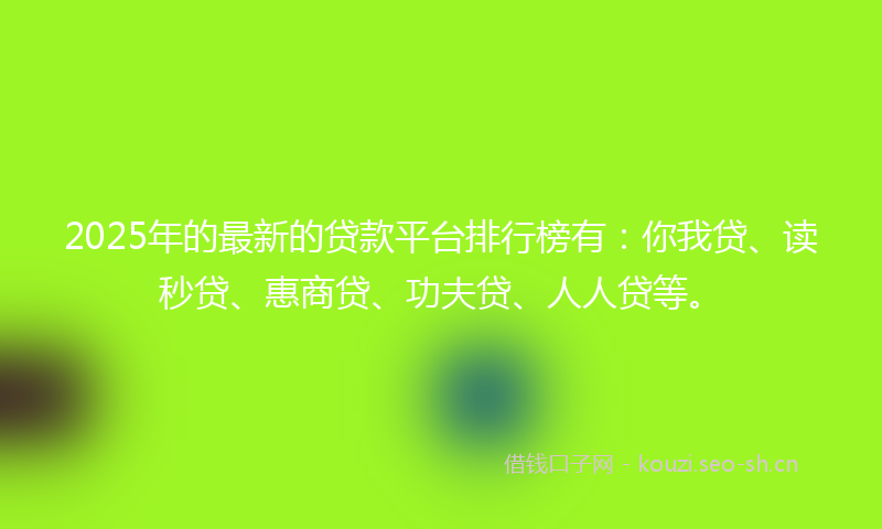2025年的最新的贷款平台排行榜有：你我贷、读秒贷、惠商贷、功夫贷、人人贷等。