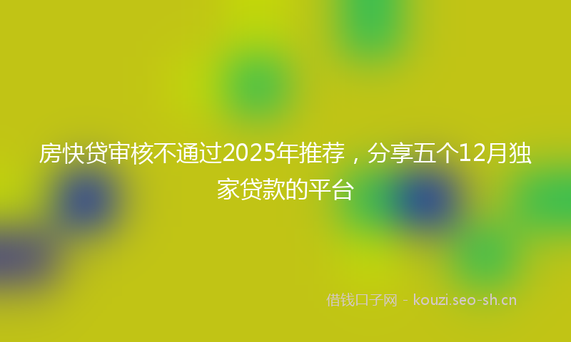 房快贷审核不通过2025年推荐，分享五个12月独家贷款的平台